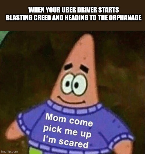 Mom come pick me up i'm scared | When your Uber driver starts blasting creed and heading to the orphanage | image tagged in mom come pick me up i'm scared | made w/ Imgflip meme maker