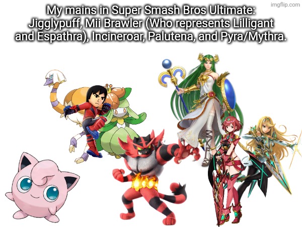 My mains in Smash Ultimate. | My mains in Super Smash Bros Ultimate: Jigglypuff, Mii Brawler (Who represents Lilligant and Espathra), Incineroar, Palutena, and Pyra/Mythra. | image tagged in super smash bros,pokemon | made w/ Imgflip meme maker