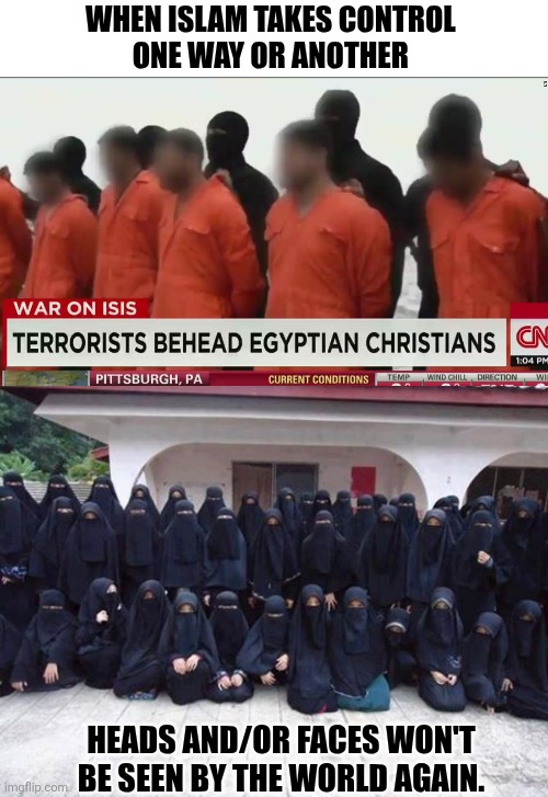 When Islam takes control 
One way or another; Heads and/or faces won't be seen by the world again. | image tagged in beheading,muslim women | made w/ Imgflip meme maker