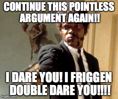 CONTINUE THIS POINTLESS ARGUMENT AGAIN!! I DARE YOU! I FRIGGEN DOUBLE DARE YOU!!!! | image tagged in memes,say that again i dare you | made w/ Imgflip meme maker