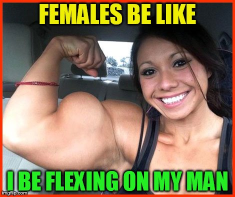 FEMALES BE LIKE I BE FLEXING ON MY MAN | made w/ Imgflip meme maker