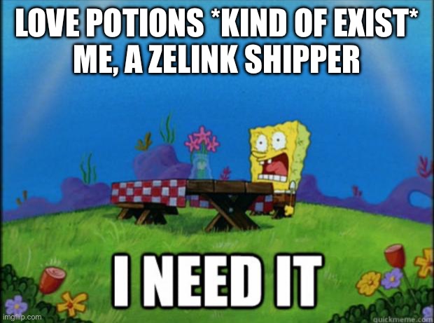 If I could get my hands on one, I would spray it on my switch :) | Love potions *kind of exist*
Me, a zelink shipper | image tagged in spongebob i need it | made w/ Imgflip meme maker
