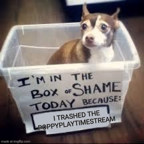 box of shame dog | I trashed the poppyplaytimestream | image tagged in box of shame dog | made w/ Imgflip meme maker