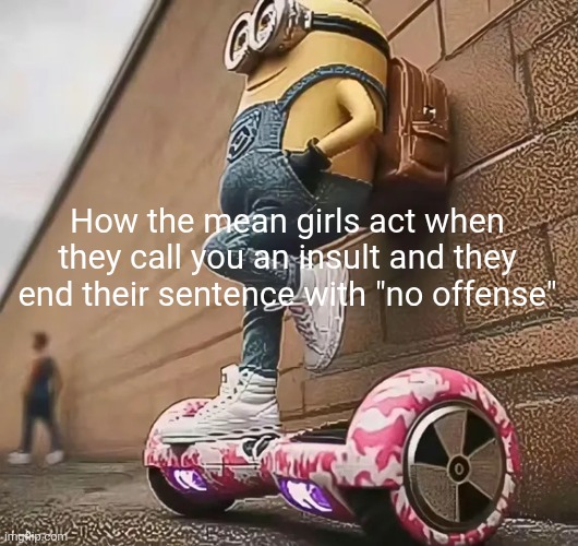 No offense | How the mean girls act when they call you an insult and they end their sentence with "no offense" | image tagged in minion hoverboard,memes,relatable memes,meme,relatable,relatable meme | made w/ Imgflip meme maker