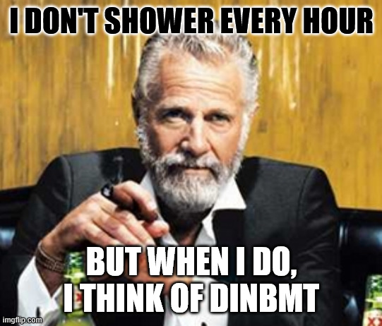 but when I do | I don't shower every hour; But when I do, I think of DINBMT | image tagged in but when i do | made w/ Imgflip meme maker