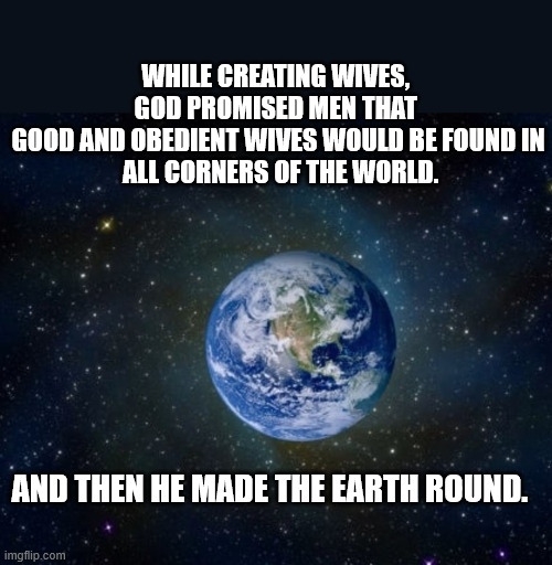 Obediant Wives | While creating wives, 
God promised men that 
good and obedient wives would be found in
 all corners of the world. And then He made the earth round. | image tagged in obediant wives | made w/ Imgflip meme maker