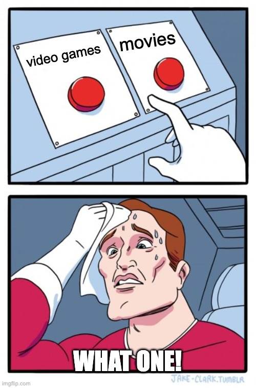 Which one | movies; video games; what one! | image tagged in memes,two buttons,movie,movies,video games,videogames | made w/ Imgflip meme maker