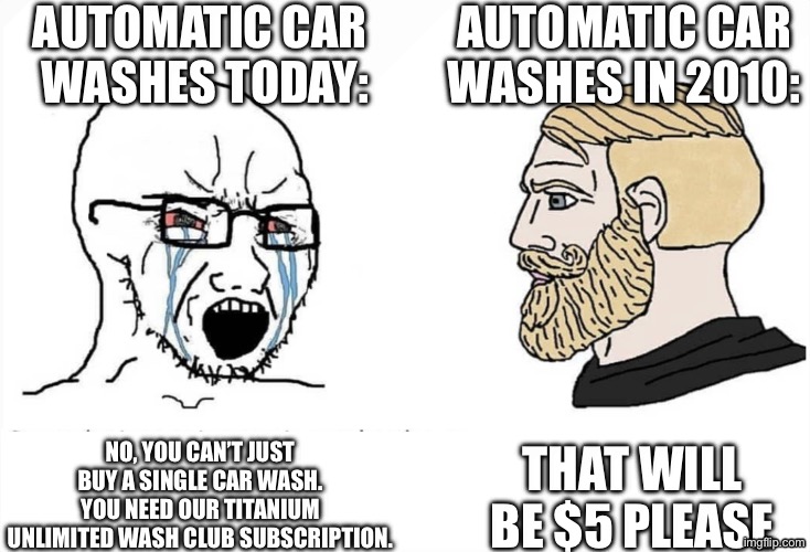 Soyboy Vs Yes Chad | Automatic car 
washes today:; Automatic car washes in 2010:; That will be $5 please; No, you can’t just buy a single car wash. You need our Titanium Unlimited Wash Club subscription. | image tagged in soyboy vs yes chad | made w/ Imgflip meme maker