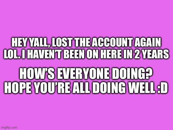 I’m back | Hey yall, lost the account again lol. I haven’t been on here in 2 years; How’s everyone doing? Hope you’re all doing well :D | made w/ Imgflip meme maker