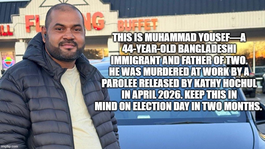 Kathy Hochul as  stated on multiple occasions "Keeping New Yorkers safe is job number one." Sure, sure it is, Kathy. | This is Muhammad Yousef—a 44-year-old Bangladeshi immigrant and father of two. He was murdered at work by a parolee released by Kathy Hochul in April 2026. Keep this in mind on Election Day in two months. | image tagged in new york,kathy hochul,democrats,politics,crime,illegal aliens | made w/ Imgflip meme maker