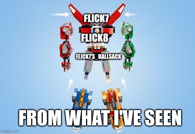 Are there any other Flick7s' out there? | Flick7; Flick8; Flick7's_Ballsack; From what I've seen | image tagged in voltron assemble | made w/ Imgflip meme maker