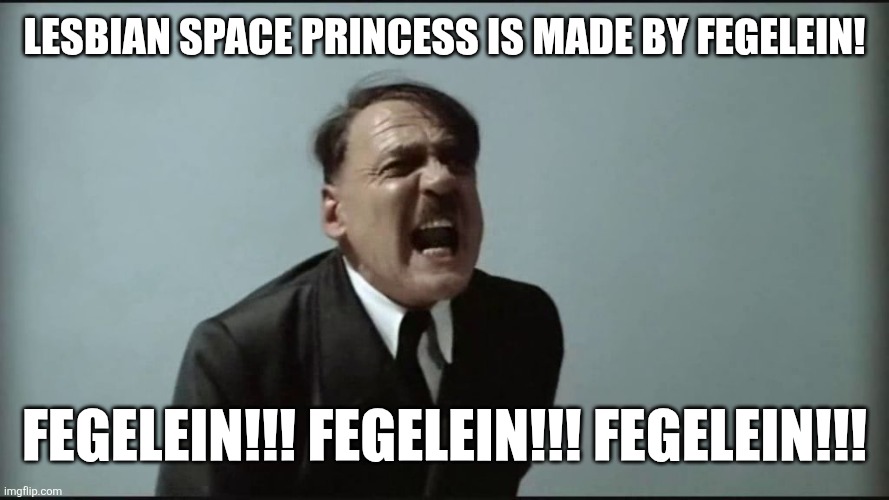 LSP bad Downfall good | LESBIAN SPACE PRINCESS IS MADE BY FEGELEIN! FEGELEIN!!! FEGELEIN!!! FEGELEIN!!! | image tagged in fegelein,hitler,downfall,memes,funny,bored of this crap | made w/ Imgflip meme maker