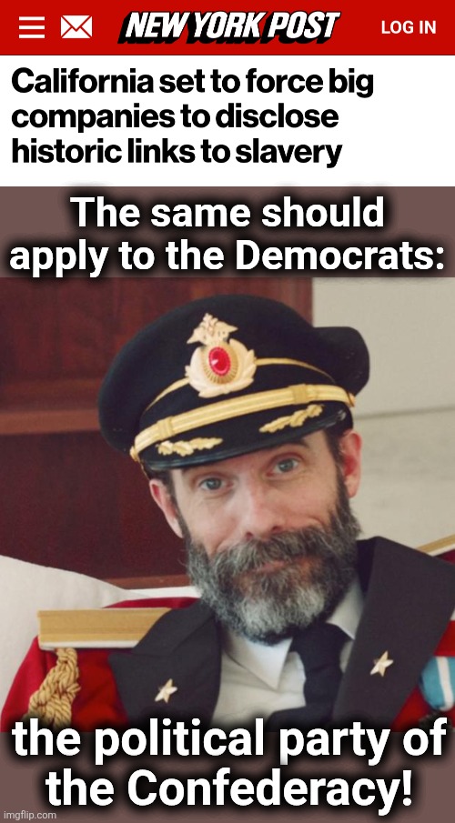 The Democrat party is THE remaining institution of slavery | The same should apply to the Democrats:; the political party of
the Confederacy! | image tagged in captain obvious,memes,democrats,slavery,california,hypocrisy | made w/ Imgflip meme maker