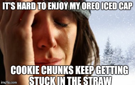 1st World Canadian Problems | IT'S HARD TO ENJOY MY OREO ICED CAP COOKIE CHUNKS KEEP GETTING STUCK IN THE STRAW | image tagged in memes,1st world canadian problems,AdviceAnimals | made w/ Imgflip meme maker