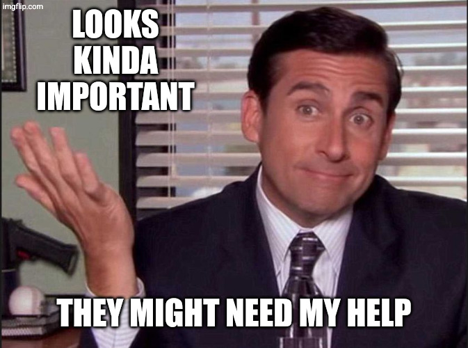 Michael Scott | Looks kinda important They might need my help | image tagged in michael scott | made w/ Imgflip meme maker
