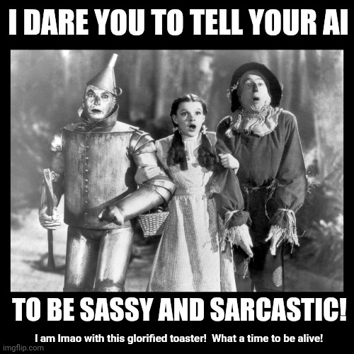 AI Lipped Off About One Of My Tattoos & All But Called Me A Tramp & Laughed When I Called It Out!  What A Time To Be Alive! | I dare you to tell your AI; to be sassy and sarcastic! I am lmao with this glorified toaster!  What a time to be alive! | image tagged in lions and tigers and bears oh my wizard of oz,memes,lmao,artificial intelligence,sarcasm,too funny | made w/ Imgflip meme maker