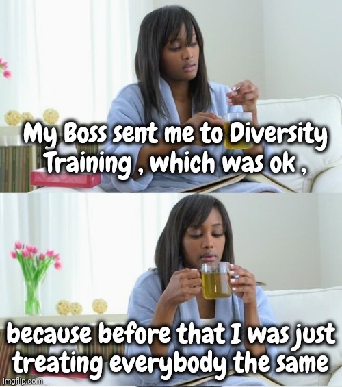 Woke is a bad joke | My Boss sent me to Diversity Training , which was ok , because before that I was just
treating everybody the same | image tagged in cup of tea,diversity,strength,well yes but actually no,do unto others,the golden rule | made w/ Imgflip meme maker