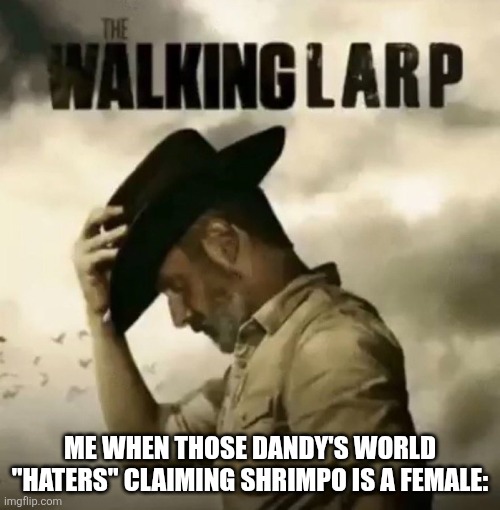 They watch dandy's world content farm videos btw | Me when those dandy's world "Haters" claiming Shrimpo is a female: | image tagged in the walking larp | made w/ Imgflip meme maker