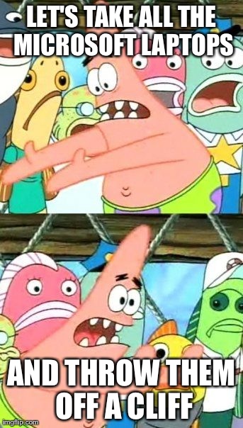 LET'S TAKE ALL THE MICROSOFT LAPTOPS AND THROW THEM OFF A CLIFF | image tagged in memes,put it somewhere else patrick | made w/ Imgflip meme maker