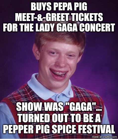 Peppa pig Gaga concert | BUYS PEPA PIG MEET-&-GREET TICKETS FOR THE LADY GAGA CONCERT; SHOW WAS "GAGA"... TURNED OUT TO BE A PEPPER PIG SPICE FESTIVAL | image tagged in memes,bad luck brian,peppa pig | made w/ Imgflip meme maker
