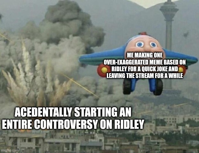 Whoops | Me making one over-exaggerated meme based on Ridley for a quick joke and leaving the stream for a while; Acedentally starting an entire controversy on Ridley | image tagged in plane flying away | made w/ Imgflip meme maker