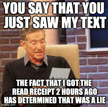 Maury Lie Detector | YOU SAY THAT YOU JUST SAW MY TEXT THE FACT THAT I GOT THE READ RECEIPT 2 HOURS AGO HAS DETERMINED THAT WAS A LIE | image tagged in memes,maury lie detector | made w/ Imgflip meme maker