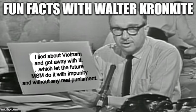 I lied about Vietnam and got away with it. . .which let the future MSM do it with impunity and without any real punisment. | image tagged in fun facts with walter kronkite | made w/ Imgflip meme maker