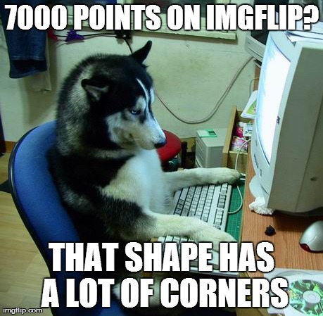 I Have No Idea What I Am Doing Meme | 7000 POINTS ON IMGFLIP? THAT SHAPE HAS A LOT OF CORNERS | image tagged in memes,i have no idea what i am doing | made w/ Imgflip meme maker