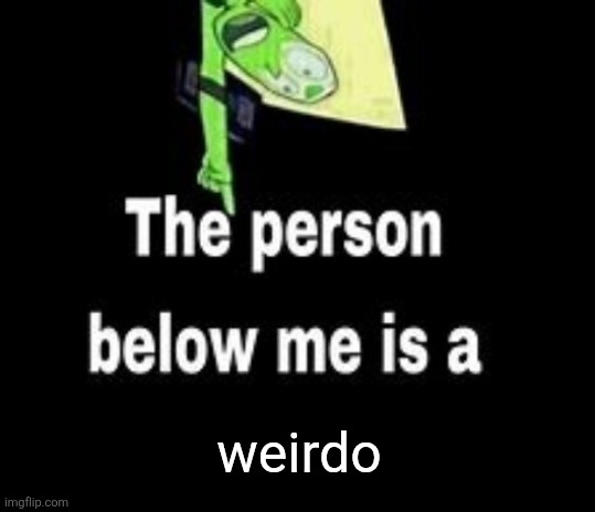 This person below me is a | weirdo | image tagged in this person below me is a | made w/ Imgflip meme maker