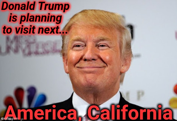 Donald trump approves | Donald Trump is planning to visit next... America, California | image tagged in donald trump approves | made w/ Imgflip meme maker