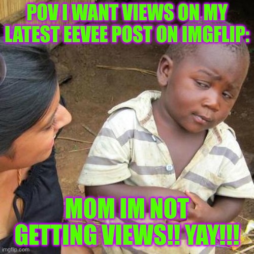Third World Skeptical Kid Meme | POV I want views on my latest Eevee post on imgflip:; MOM IM NOT GETTING VIEWS!! YAY!!! | image tagged in third world skeptical kid,view this pls | made w/ Imgflip meme maker