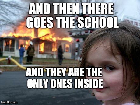 Disaster Girl Meme | AND THEN THERE GOES THE SCHOOL AND THEY ARE THE ONLY ONES INSIDE | image tagged in memes,disaster girl | made w/ Imgflip meme maker