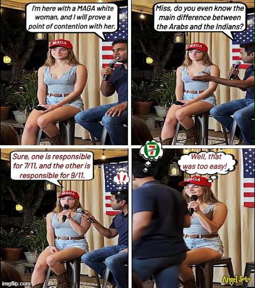 Remembering 9/11 | Miss, do you even know the
main difference between
the Arabs and the Indians? I'm here with a MAGA white
woman, and I will prove a
point of contention with her. Well, that
was too easy! Sure, one is responsible
for 7/11, and the other is
 responsible for 9/11. Angel Soto | image tagged in difference between arabs and indians,arab,indian,maga,7 eleven,9/11 | made w/ Imgflip meme maker