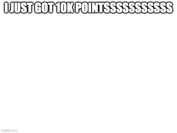I CAN FINALLY POST IN EVERY STREAM IMAGINABLE | I JUST GOT 10K POINTSSSSSSSSSSS | made w/ Imgflip meme maker