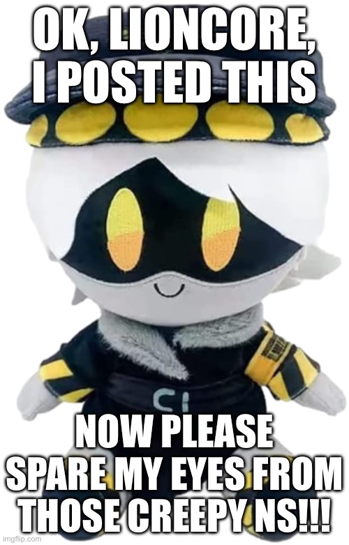Pleeeeeeeeeeeaaaaaaaaase | Ok, lioncore, i posted this; Now please spare my eyes from those creepy ns!!! | image tagged in n plushie | made w/ Imgflip meme maker