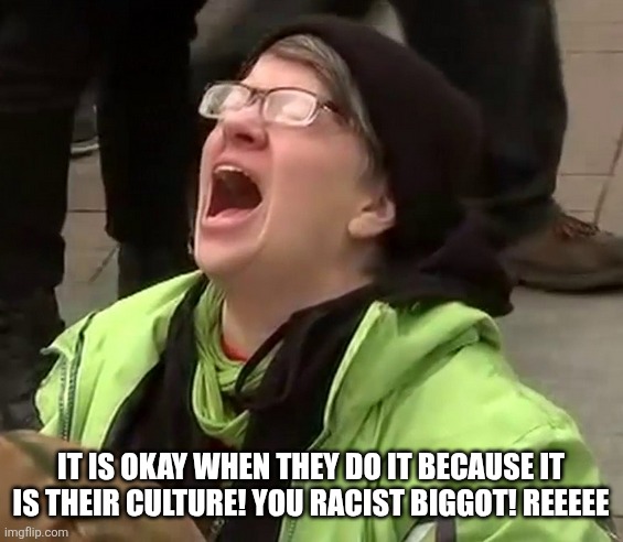 Crying liberal | It is okay when they do it because it is their culture! You racist biggot! Reeeee | image tagged in crying liberal | made w/ Imgflip meme maker