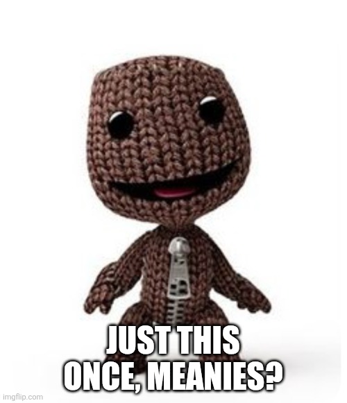 Sackboy just an sackboy | Just this once, meanies? | image tagged in sackboy just an sackboy | made w/ Imgflip meme maker