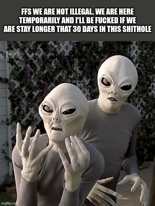 Aliens | FFS we are not illegal. We are here temporarily and I'll be fucked if we are stay longer that 30 days in this shithole | image tagged in aliens | made w/ Imgflip meme maker