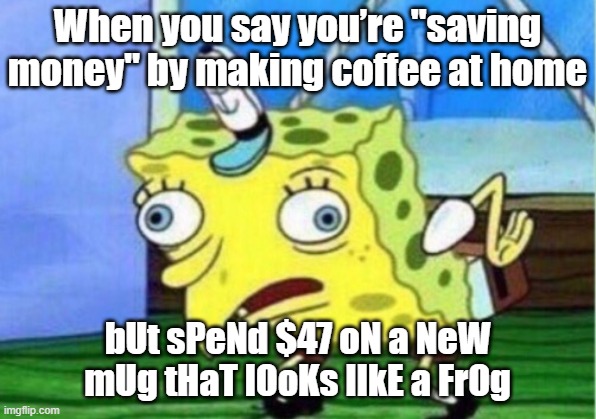 my first ai meme | When you say you’re "saving money" by making coffee at home; bUt sPeNd $47 oN a NeW mUg tHaT lOoKs lIkE a FrOg | image tagged in memes,mocking spongebob | made w/ Imgflip meme maker
