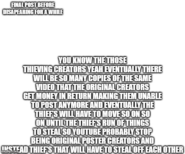 tip for all those at there | you know the those thieving creators yeah eventually there will be so many copies of the same video that the original creators get money in return making them unable to post anymore and eventually the thief's will have to move so on so on until the thief's run of things to steal so YouTube probably stop being original poster creators and instead thief's that will have to steal off each other; final post before disapearing for a while | image tagged in tip | made w/ Imgflip meme maker