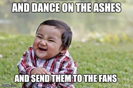 Evil Toddler Meme | AND DANCE ON THE ASHES AND SEND THEM TO THE FANS | image tagged in memes,evil toddler | made w/ Imgflip meme maker