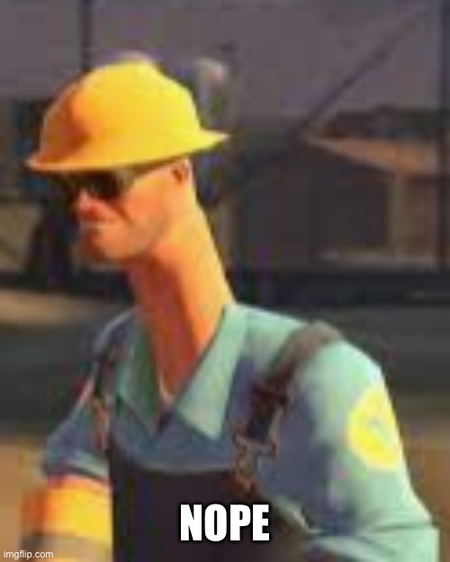 engineer nope | nope | image tagged in engineer nope | made w/ Imgflip meme maker