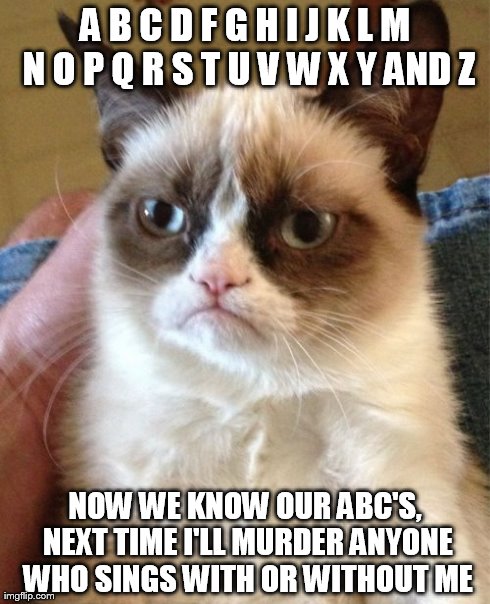 Grumpy Cat's version of the ABC's song | A B C D F G H I J K L M N O P Q R S T U V W X Y AND Z NOW WE KNOW OUR ABC'S, NEXT TIME I'LL MURDER ANYONE WHO SINGS WITH OR WITHOUT ME | image tagged in memes,grumpy cat | made w/ Imgflip meme maker