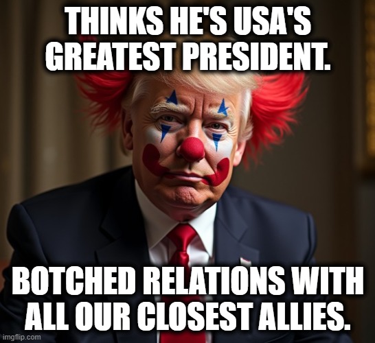 How do you even do this? | thinks he's usa's greatest president. botched relations with all our closest allies. | image tagged in clown jpg,trump,canada,potus | made w/ Imgflip meme maker