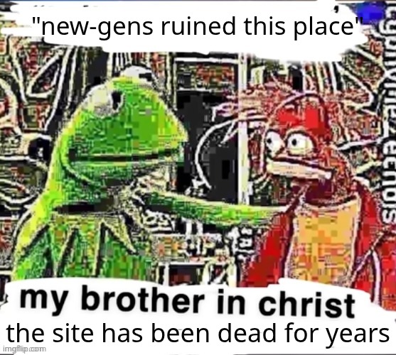 My brother in Christ | "new-gens ruined this place"; the site has been dead for years | image tagged in my brother in christ | made w/ Imgflip meme maker