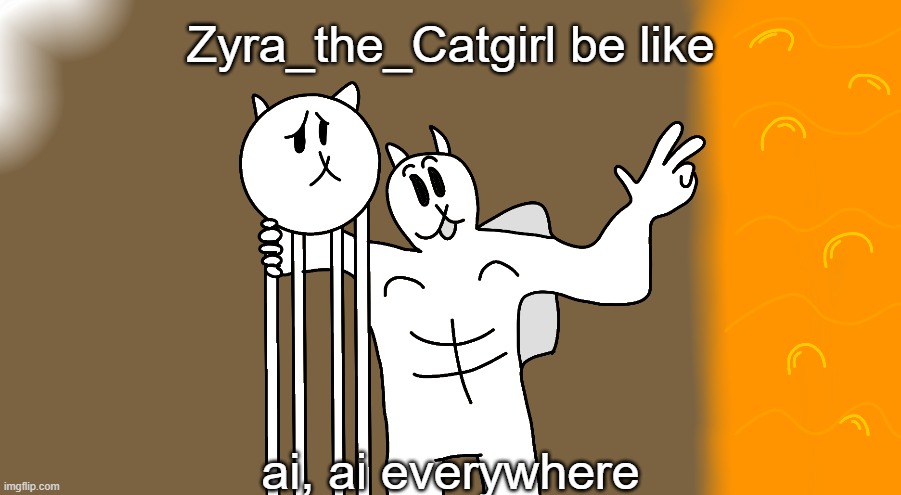 X, X Everywhere but battle cats | Zyra_the_Catgirl be like; ai, ai everywhere | image tagged in x x everywhere but battle cats | made w/ Imgflip meme maker