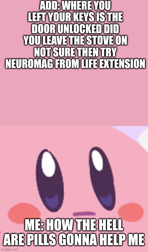 Pills are pills | Add: Where you left your keys is The door unlocked did you leave the stove on Not sure then try neuromag from life extension; Me: How the hell are pills gonna help me | image tagged in blank kirby face,pills | made w/ Imgflip meme maker