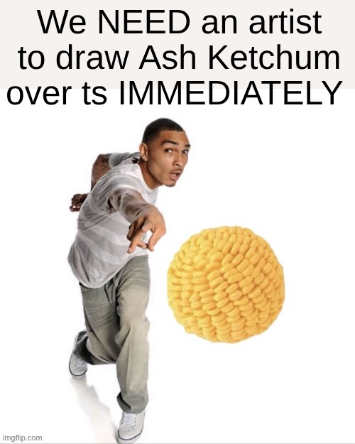 We NEED an artist to draw Ash Ketchum over ts IMMEDIATELY | made w/ Imgflip meme maker