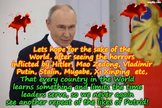 Lets hope after Putrid, that the World will learn something and introduce max limits leaders / dictators can serve! | Lets hope for the sake of the World, after seeing the horrors inflicted by Hitler, Mao Zedong, Vladimir Putin, Stalin, Mugabe, Xi Xinping  etc, That every country in the World learns something and limits the time leaders serve, so we never again see another repeat of the likes of Putrid! Yarra Man | image tagged in adolf hitler josef stalin mao zedong,robert mugabe xi xingping vladimir putin,dictators autocrats,china russia zimbabwe | made w/ Imgflip meme maker