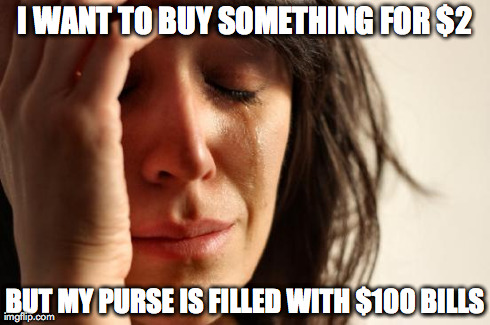 First World Problems Meme | I WANT TO BUY SOMETHING FOR $2 BUT MY PURSE IS FILLED WITH $100 BILLS | image tagged in memes,first world problems | made w/ Imgflip meme maker